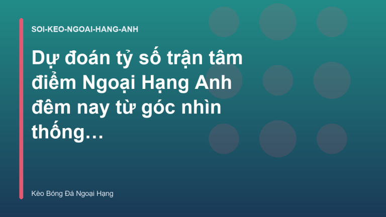 Dự đoán tỷ số trận tâm điểm Ngoại Hạng Anh đêm nay từ góc nhìn thống kê
