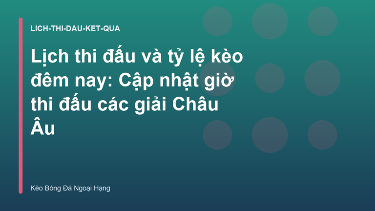 Lịch thi đấu và tỷ lệ kèo đêm nay: Cập nhật giờ thi đấu các giải Châu Âu