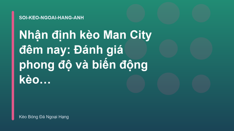 Nhận định kèo Man City đêm nay: Đánh giá phong độ và biến động kèo nhà cái