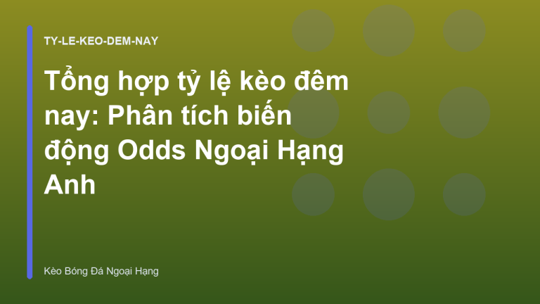 Tổng hợp tỷ lệ kèo đêm nay: Phân tích biến động Odds Ngoại Hạng Anh
